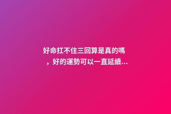 好命扛不住三回算是真的嗎，好的運勢可以一直延續下去嗎